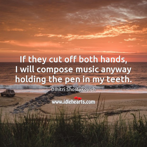 If they cut off both hands, I will compose music anyway holding the pen in my teeth. Image
