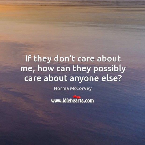 If they don’t care about me, how can they possibly care about anyone else? Norma McCorvey Picture Quote