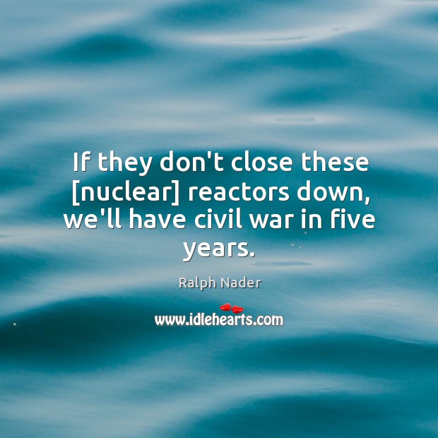 If they don’t close these [nuclear] reactors down, we’ll have civil war in five years. Ralph Nader Picture Quote