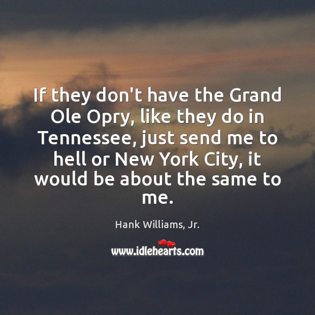 If they don’t have the Grand Ole Opry, like they do in Hank Williams, Jr. Picture Quote