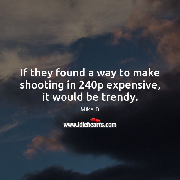 If they found a way to make shooting in 240p expensive, it would be trendy. Image
