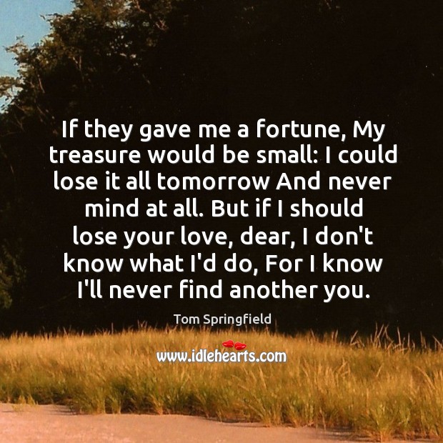 If they gave me a fortune, My treasure would be small: I Tom Springfield Picture Quote