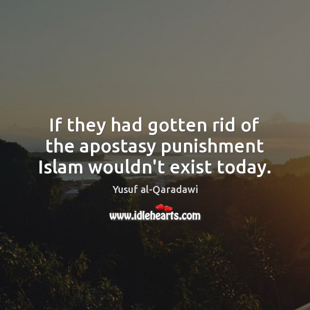 If they had gotten rid of the apostasy punishment Islam wouldn’t exist today. Yusuf al-Qaradawi Picture Quote