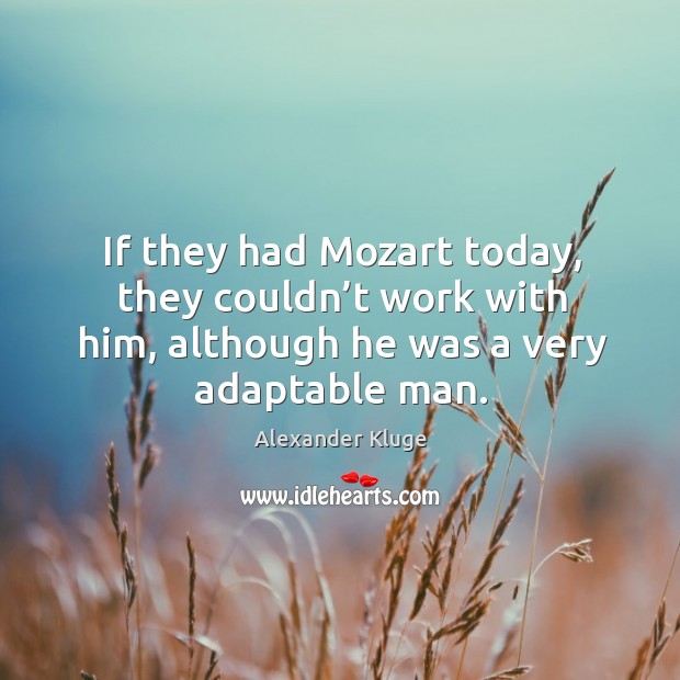 If they had mozart today, they couldn’t work with him, although he was a very adaptable man. Alexander Kluge Picture Quote