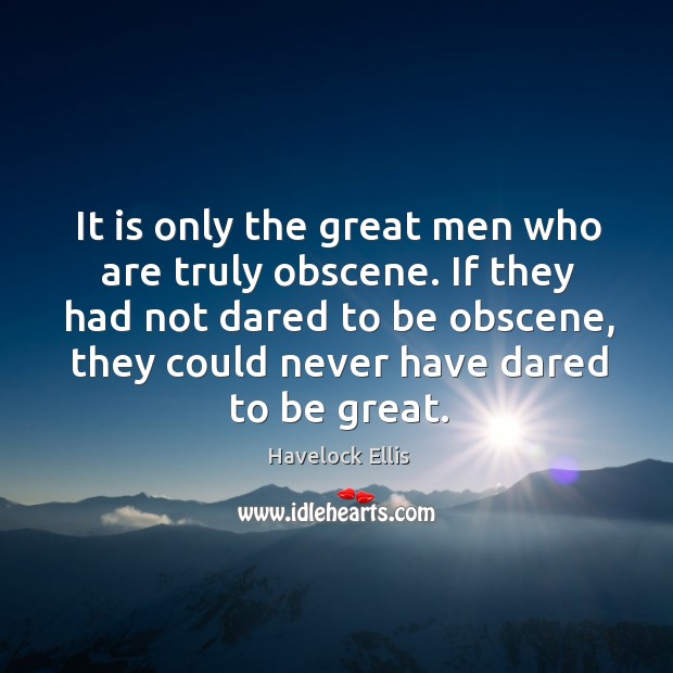 If they had not dared to be obscene, they could never have dared to be great. Havelock Ellis Picture Quote