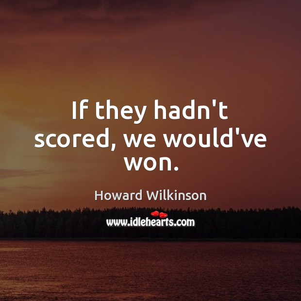 If they hadn’t scored, we would’ve won. Howard Wilkinson Picture Quote