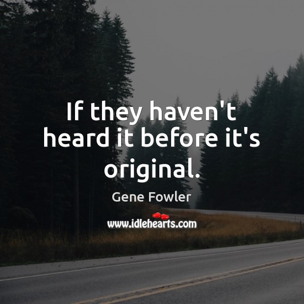 If they haven’t heard it before it’s original. Gene Fowler Picture Quote