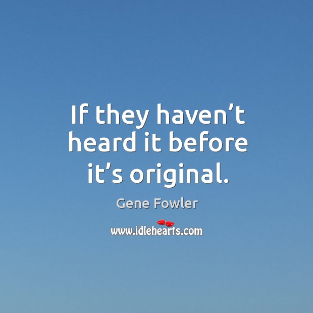 If they haven’t heard it before it’s original. Gene Fowler Picture Quote