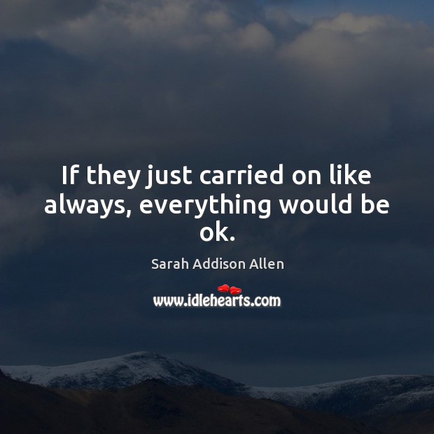 If they just carried on like always, everything would be ok. Sarah Addison Allen Picture Quote