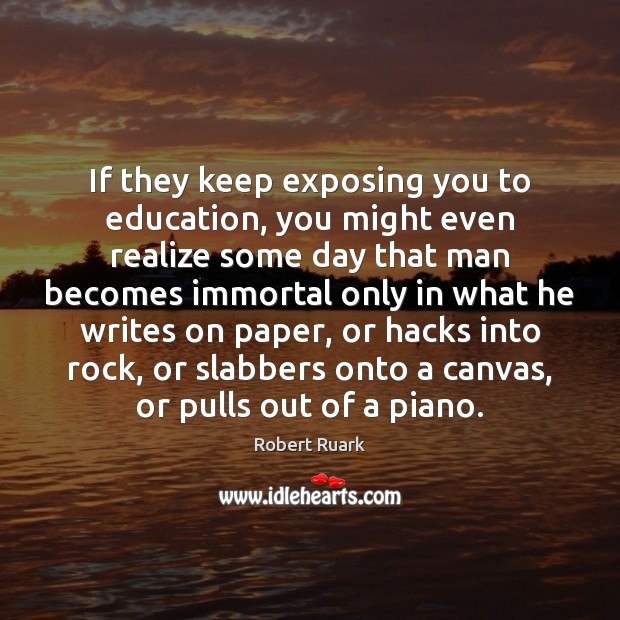If they keep exposing you to education, you might even realize some Robert Ruark Picture Quote