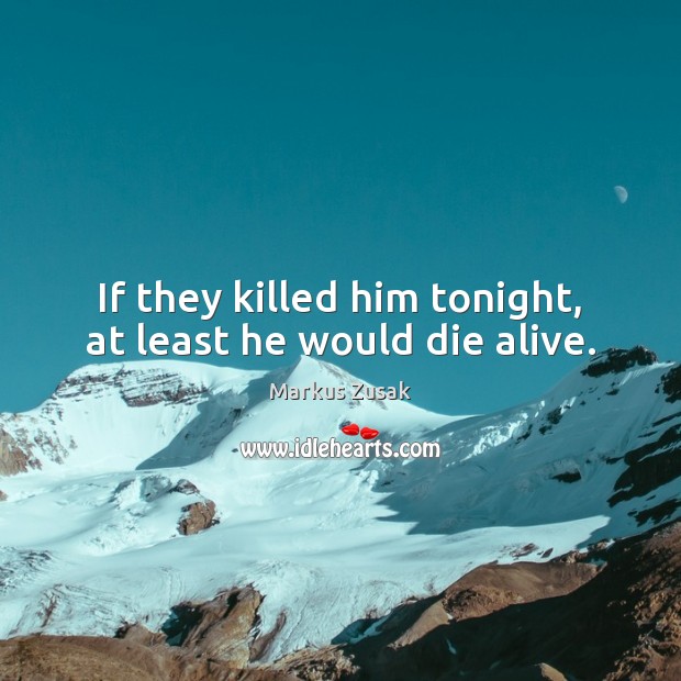 If they killed him tonight, at least he would die alive. Markus Zusak Picture Quote