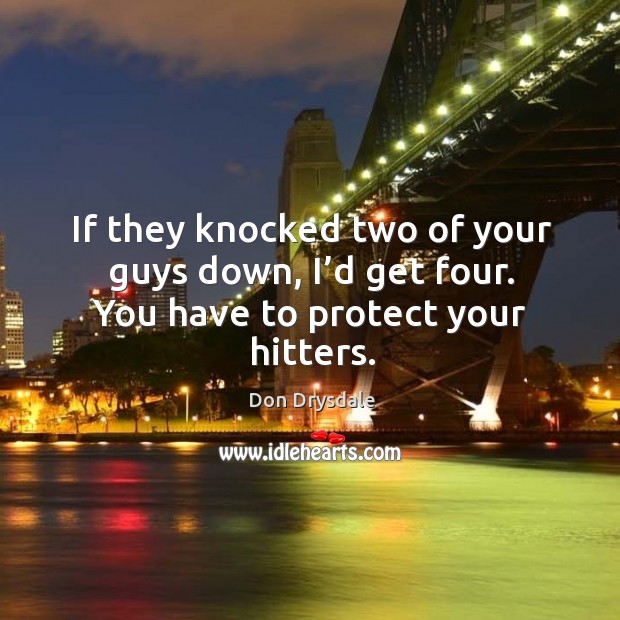 If they knocked two of your guys down, I’d get four. You have to protect your hitters. Don Drysdale Picture Quote