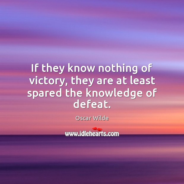 If they know nothing of victory, they are at least spared the knowledge of defeat. Oscar Wilde Picture Quote