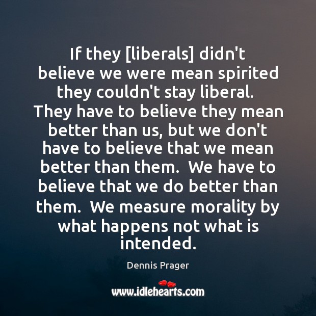 If they [liberals] didn’t believe we were mean spirited they couldn’t stay Dennis Prager Picture Quote