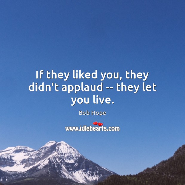If they liked you, they didn’t applaud — they let you live. Image