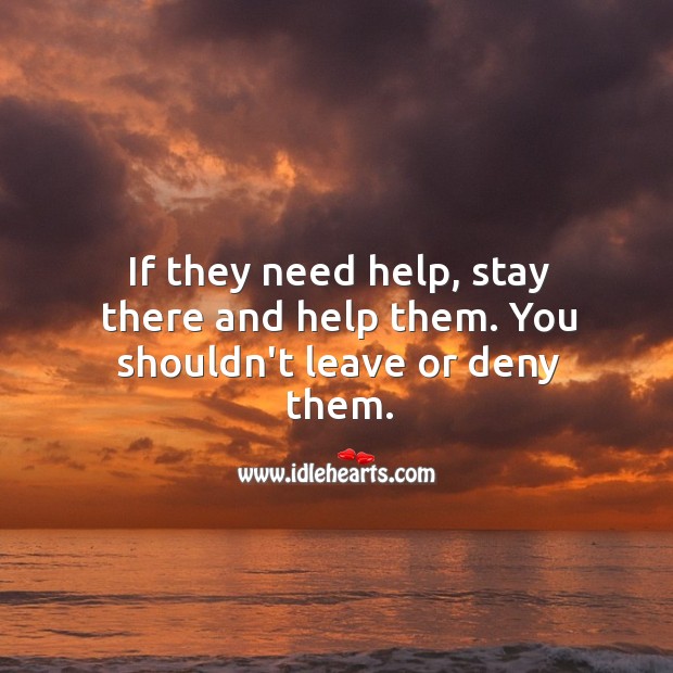 If they need help, stay there and help them. You shouldn’t leave or deny them. Image