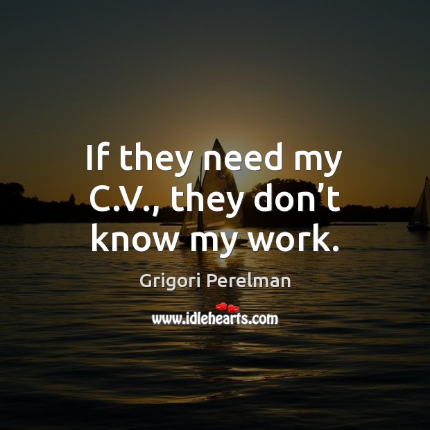 If they need my C.V., they don’t know my work. Grigori Perelman Picture Quote