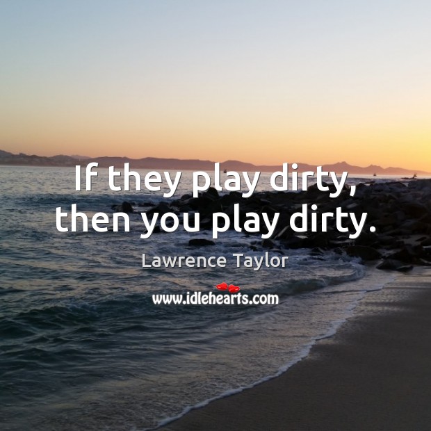 If they play dirty, then you play dirty. Image