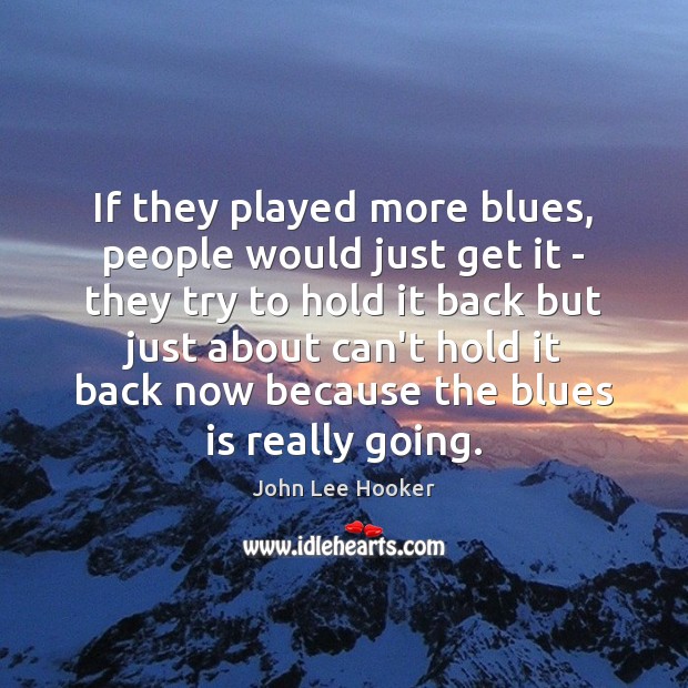 If they played more blues, people would just get it – they John Lee Hooker Picture Quote