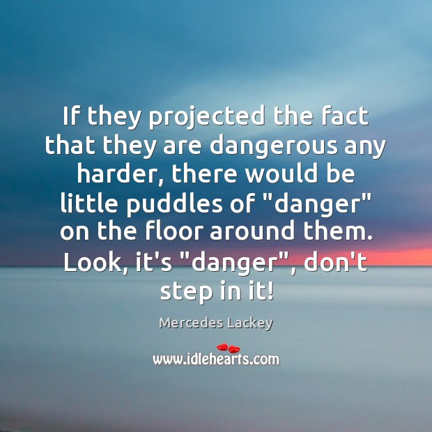 If they projected the fact that they are dangerous any harder, there 
