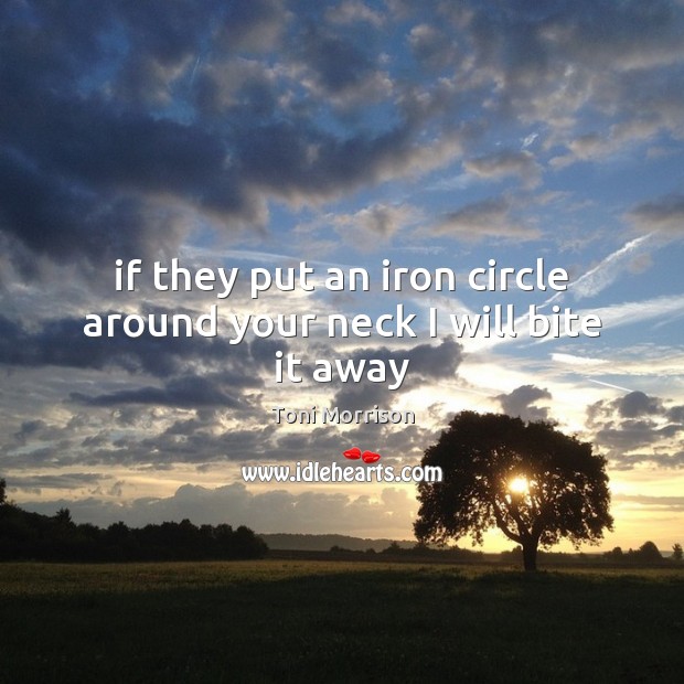 If they put an iron circle around your neck I will bite it away Toni Morrison Picture Quote