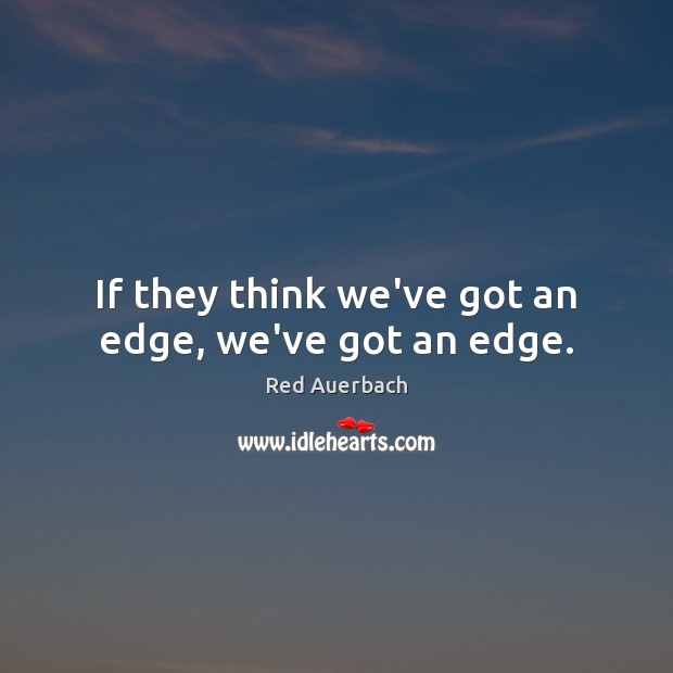 If they think we’ve got an edge, we’ve got an edge. Red Auerbach Picture Quote