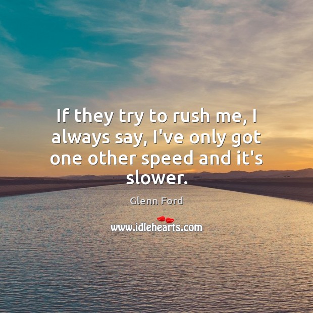 If they try to rush me, I always say, I’ve only got one other speed and it’s slower. Glenn Ford Picture Quote