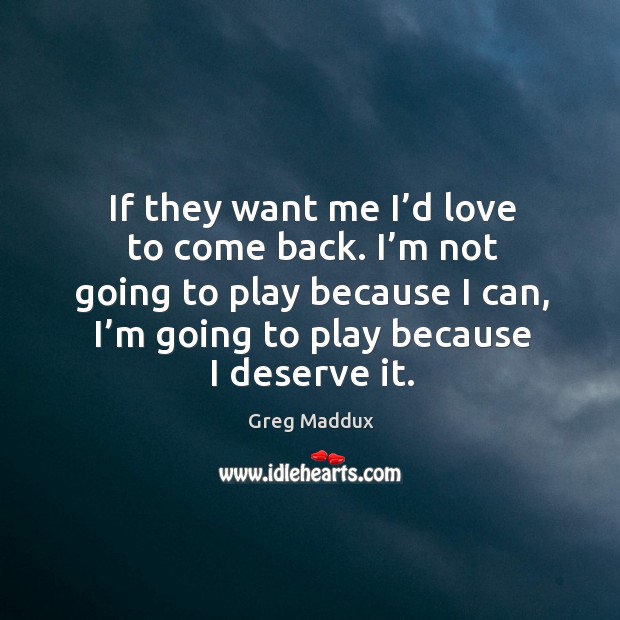 If they want me I’d love to come back. I’m not going to play because I can, I’m going to play because I deserve it. Greg Maddux Picture Quote