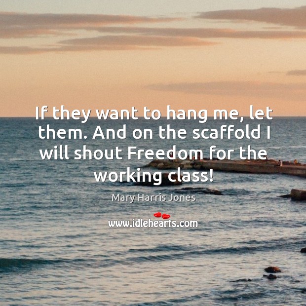 If they want to hang me, let them. And on the scaffold I will shout freedom for the working class! Mary Harris Jones Picture Quote