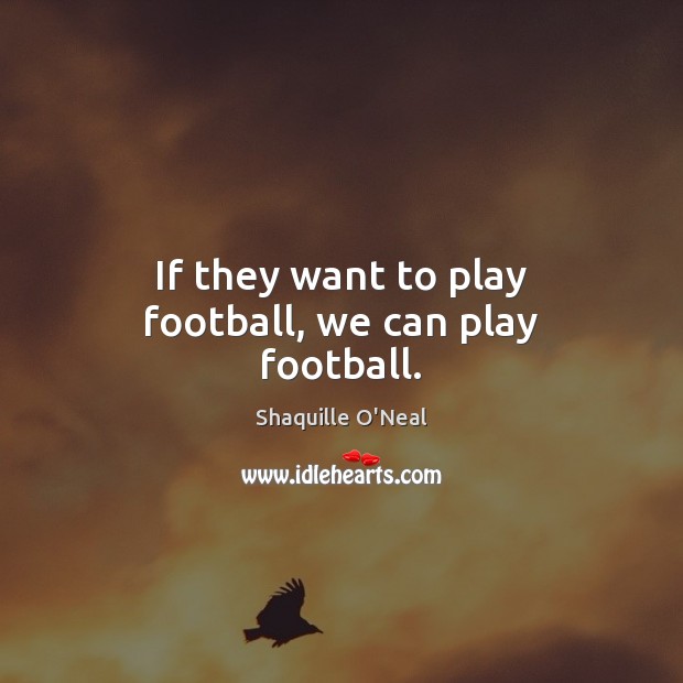 If they want to play football, we can play football. Image