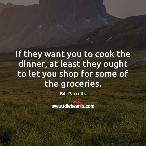 If they want you to cook the dinner, at least they ought Cooking Quotes Image