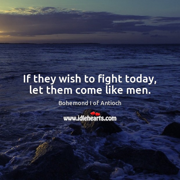 If they wish to fight today, let them come like men. Bohemond I of Antioch Picture Quote