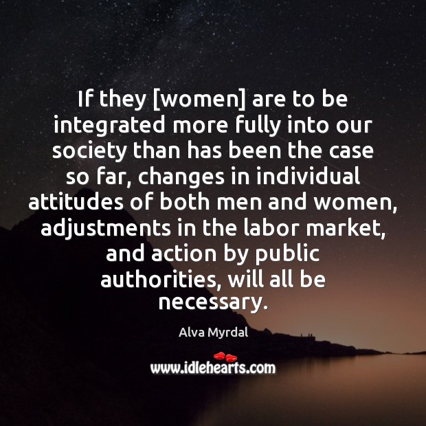 If they [women] are to be integrated more fully into our society Alva Myrdal Picture Quote