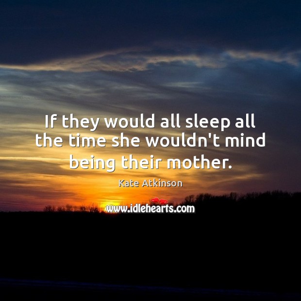 If they would all sleep all the time she wouldn’t mind being their mother. Kate Atkinson Picture Quote