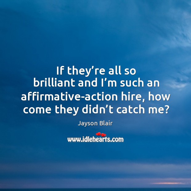 If they’re all so brilliant and I’m such an affirmative-action hire, how come they didn’t catch me? Jayson Blair Picture Quote