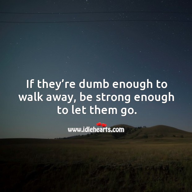 If they’re dumb enough to walk away, be strong enough to let them go. Be Strong Quotes Image