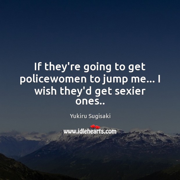 If they’re going to get policewomen to jump me… I wish they’d get sexier ones.. Yukiru Sugisaki Picture Quote