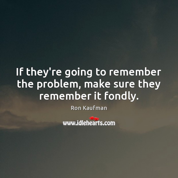 If they’re going to remember the problem, make sure they remember it fondly. Ron Kaufman Picture Quote