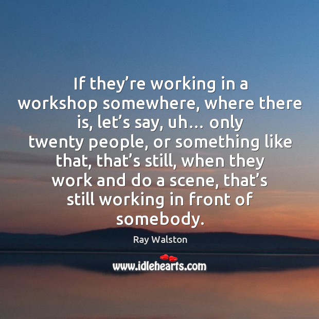 If they’re working in a workshop somewhere, where there is, let’s say, uh… only twenty people Ray Walston Picture Quote
