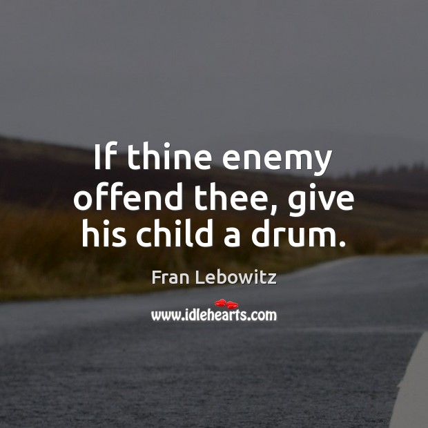 If thine enemy offend thee, give his child a drum. Fran Lebowitz Picture Quote