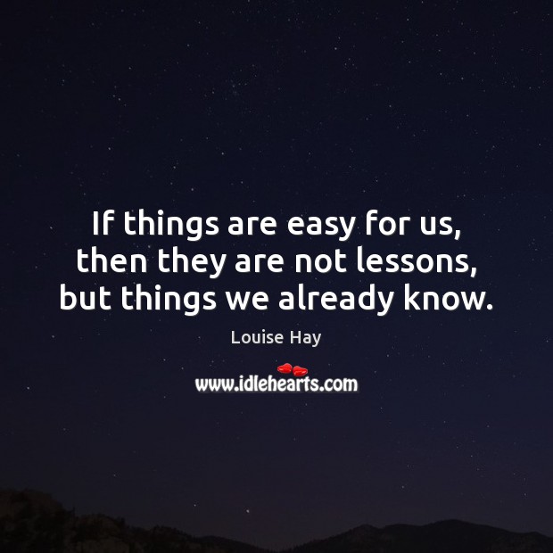 If things are easy for us, then they are not lessons, but things we already know. Louise Hay Picture Quote