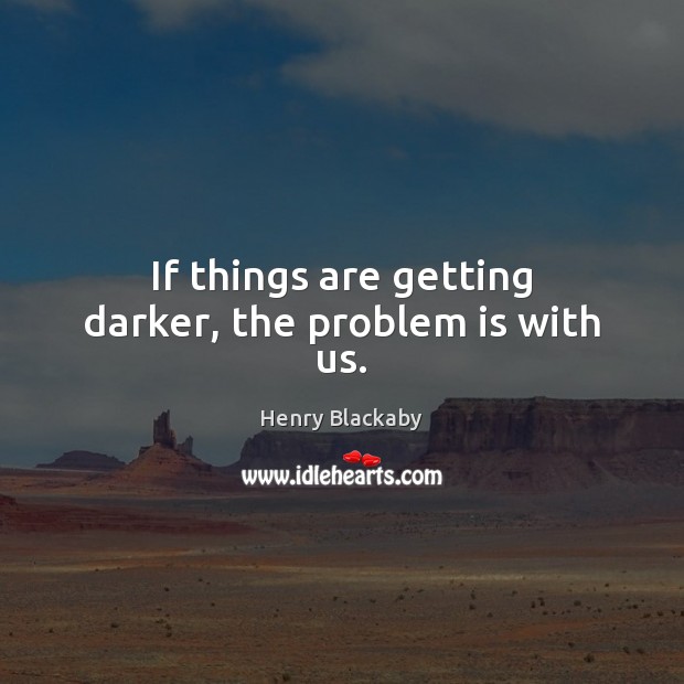 If things are getting darker, the problem is with us. Image