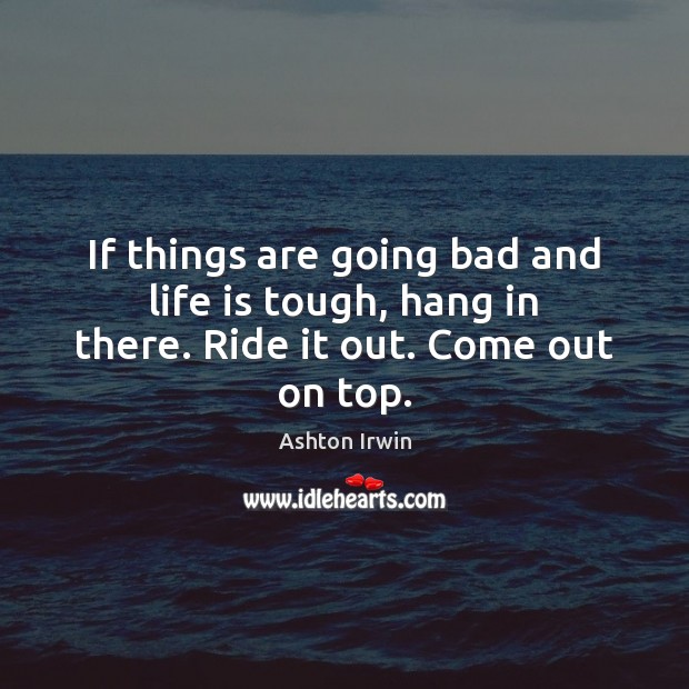 If things are going bad and life is tough, hang in there. Ride it out. Come out on top. Ashton Irwin Picture Quote