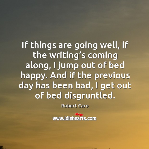 If things are going well, if the writing’s coming along, I jump out of bed happy. Robert Caro Picture Quote