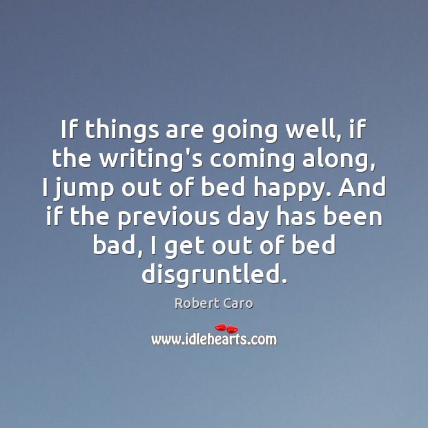 If things are going well, if the writing’s coming along, I jump Robert Caro Picture Quote