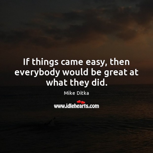 If things came easy, then everybody would be great at what they did. Mike Ditka Picture Quote