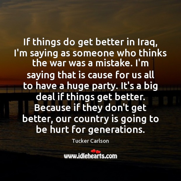 If things do get better in Iraq, I’m saying as someone who Tucker Carlson Picture Quote