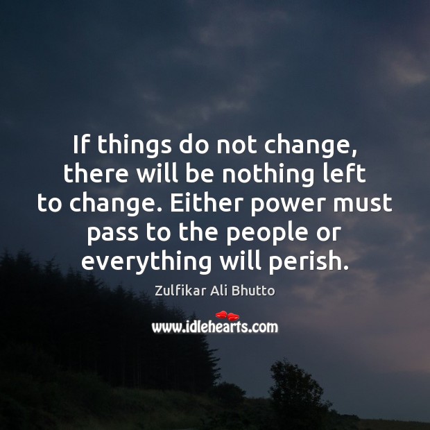 If things do not change, there will be nothing left to change. Zulfikar Ali Bhutto Picture Quote