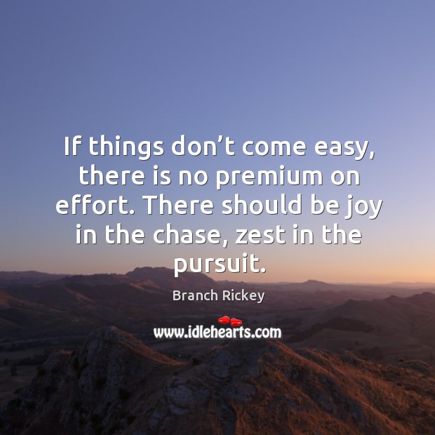 If things don’t come easy, there is no premium on effort. There should be joy in the chase, zest in the pursuit. Branch Rickey Picture Quote