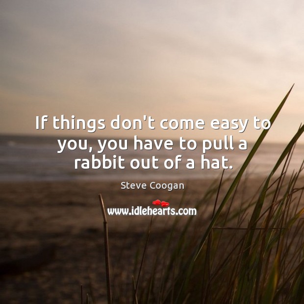 If things don’t come easy to you, you have to pull a rabbit out of a hat. Steve Coogan Picture Quote